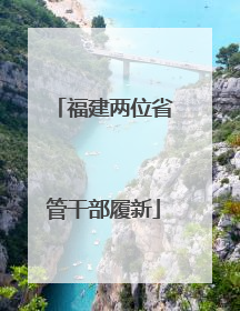 福建两位省管干部履新