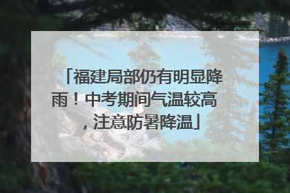 福建局部仍有明显降雨！中考期间气温较高，注意防暑降温