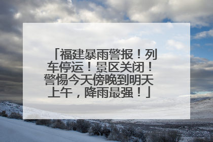 福建暴雨警报！列车停运！景区关闭！警惕今天傍晚到明天上午，降雨最强！