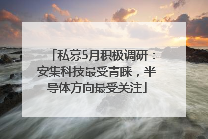 私募5月积极调研：安集科技最受青睐，半导体方向最受关注