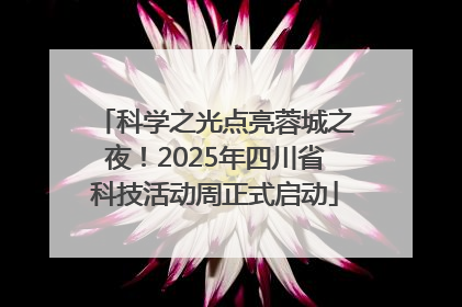 科学之光点亮蓉城之夜！2025年四川省科技活动周正式启动