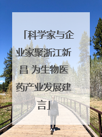 科学家与企业家聚浙江新昌 为生物医药产业发展建言