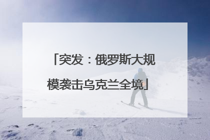 突发：俄罗斯大规模袭击乌克兰全境
