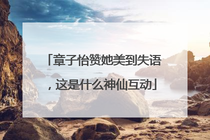 章子怡赞她美到失语，这是什么神仙互动