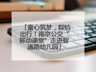 童心筑梦，粽情出行！南京公交“移动课堂”走进智通路幼儿园