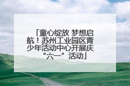 童心绽放 梦想启航！苏州工业园区青少年活动中心开展庆“六一”活动