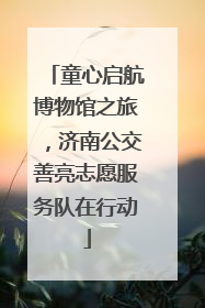 童心启航博物馆之旅，济南公交善亮志愿服务队在行动