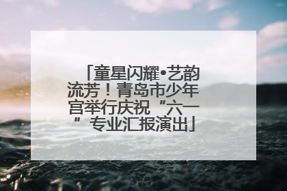 童星闪耀•艺韵流芳！青岛市少年宫举行庆祝“六一”专业汇报演出