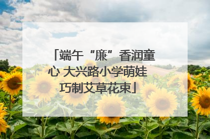 端午“廉”香润童心 大兴路小学萌娃巧制艾草花束