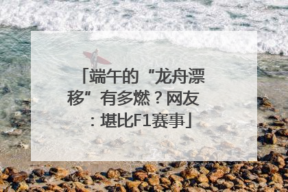端午的“龙舟漂移”有多燃？网友：堪比F1赛事