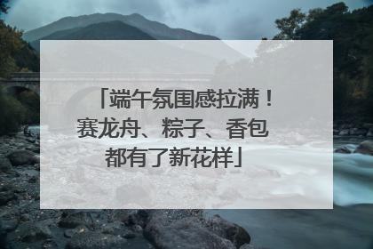 端午氛围感拉满！赛龙舟、粽子、香包都有了新花样
