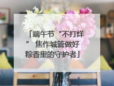 端午节“不打烊” 焦作城管做好粽香里的守护者