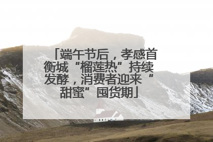 端午节后，孝感首衡城“榴莲热”持续发酵，消费者迎来“甜蜜”囤货期