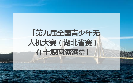 第九届全国青少年无人机大赛（湖北省赛）在十堰圆满落幕