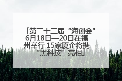 第二十三届“海创会”6月18日—20日在福州举行 15家厦企将携“黑科技”亮相