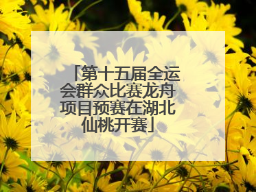 第十五届全运会群众比赛龙舟项目预赛在湖北仙桃开赛