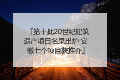 第十批20世纪建筑遗产项目名录出炉 安徽七个项目获推介