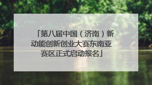 第八届中国（济南）新动能创新创业大赛东南亚赛区正式启动报名