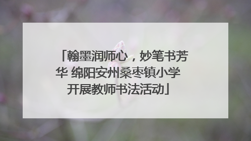 翰墨润师心，妙笔书芳华 绵阳安州桑枣镇小学开展教师书法活动