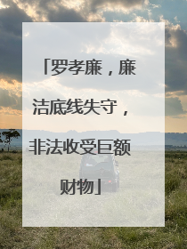 罗孝廉，廉洁底线失守，非法收受巨额财物