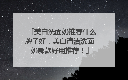 美白洗面奶推荐什么牌子好，美白清洁洗面奶哪款好用推荐！