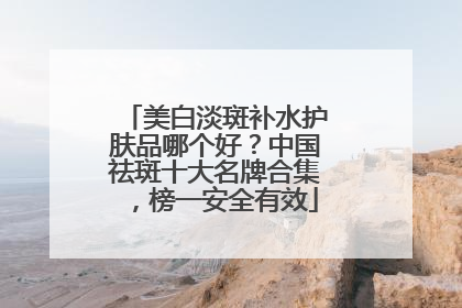 美白淡斑补水护肤品哪个好？中国祛斑十大名牌合集，榜一安全有效