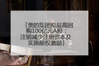美的集团拟最高回购100亿元A股：注销减少注册资本及实施股权激励