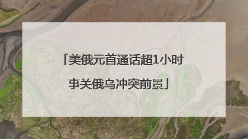 美俄元首通话超1小时 事关俄乌冲突前景