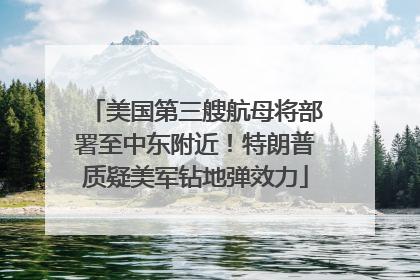 美国第三艘航母将部署至中东附近！特朗普质疑美军钻地弹效力