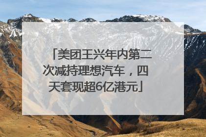 美团王兴年内第二次减持理想汽车，四天套现超6亿港元
