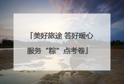 美好旅途 答好暖心服务“粽”点考卷