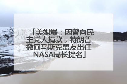 美媒爆：因曾向民主党人捐款，特朗普撤回马斯克盟友出任NASA局长提名