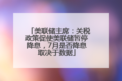 美联储主席：关税政策促使美联储暂停降息，7月是否降息取决于数据