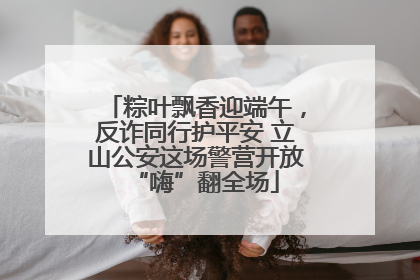 粽叶飘香迎端午，反诈同行护平安 立山公安这场警营开放“嗨”翻全场