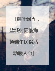 粽叶飘香，盐城射阳临海镇端午民俗活动暖人心