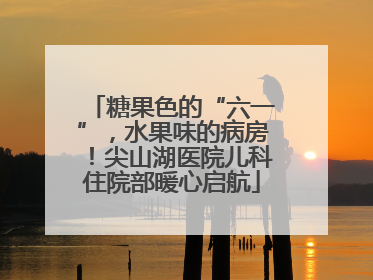 糖果色的“六一”，水果味的病房！尖山湖医院儿科住院部暖心启航
