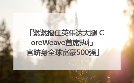紧紧抱住英伟达大腿 CoreWeave首席执行官跻身全球富豪500强