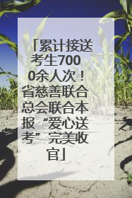 累计接送考生7000余人次！省慈善联合总会联合本报“爱心送考”完美收官