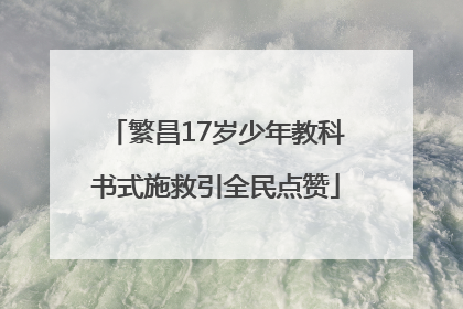繁昌17岁少年教科书式施救引全民点赞