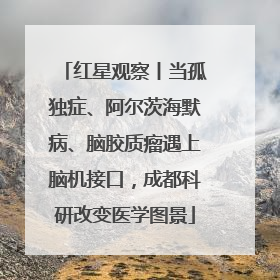 红星观察丨当孤独症、阿尔茨海默病、脑胶质瘤遇上脑机接口，成都科研改变医学图景