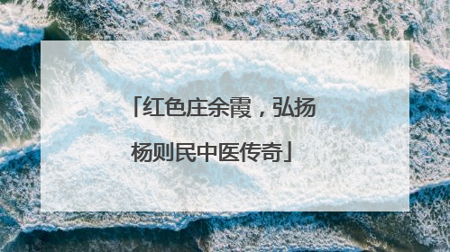 红色庄余霞，弘扬杨则民中医传奇