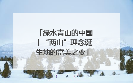 绿水青山的中国丨“两山”理念诞生地的富美之变