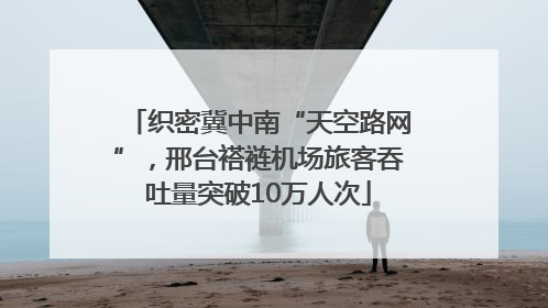 织密冀中南“天空路网”，邢台褡裢机场旅客吞吐量突破10万人次