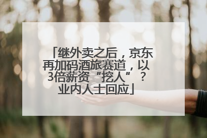 继外卖之后，京东再加码酒旅赛道，以3倍薪资“挖人”？业内人士回应