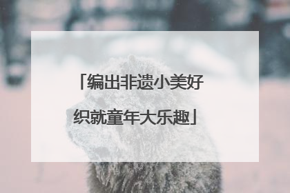 编出非遗小美好 织就童年大乐趣
