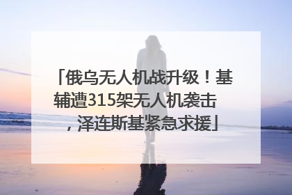 俄乌无人机战升级！基辅遭315架无人机袭击，泽连斯基紧急求援