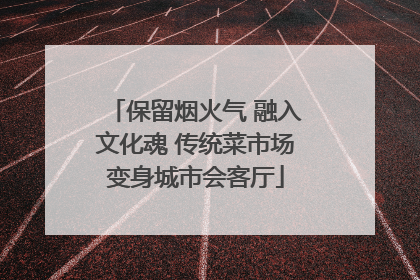 保留烟火气 融入文化魂 传统菜市场变身城市会客厅