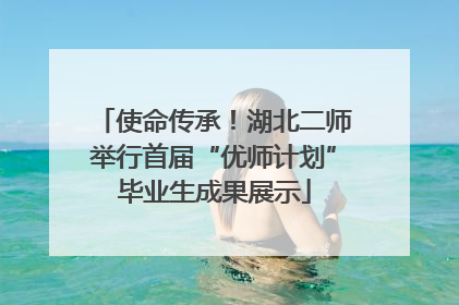 使命传承！湖北二师举行首届“优师计划”毕业生成果展示