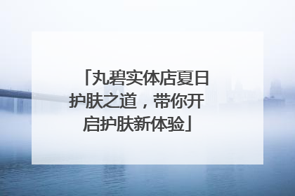 丸碧实体店夏日护肤之道，带你开启护肤新体验