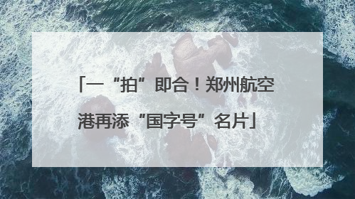 一“拍”即合！郑州航空港再添“国字号”名片